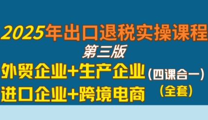 2025年出口退税实操课程,外贸企业+生产企业+进口企业+跨境电商-水滴知识网