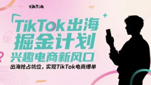 TikTok出海掘金计划,兴趣电商新风口,出海抢占坑位,实现TikTok电商爆单-水滴知识网