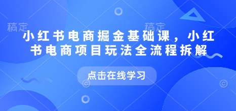 小红书电商掘金课，小红书电商项目玩法全流程拆解（更新7月）-水滴知识网