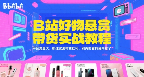B站好物悬赏带货实战教程，平台流量大，抓住这波带货红利，别再盯着抖音内卷了-水滴知识网