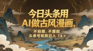 今日头条用AI做古风漫画,不拍摄,不露脸,头条号矩阵日入1k+-水滴知识网