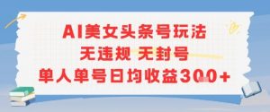 AI美女头条号玩法无违规无封号单人单号日均收益3张-水滴知识网