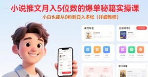小说推文月入5位数的爆单秘籍实操课，，小白也能从0粉到日入多张(详细教程)-水滴知识网