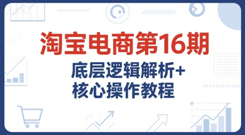 淘宝电商第16期，底层逻辑解析+核心操作教程，运营、推广提升能力的必学课程+配套资料-水滴知识网