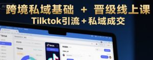 跨境私域基础+晋级线上课，Tilktok引流+私域成交-水滴知识网