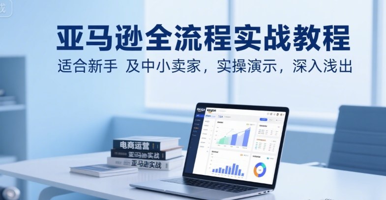 亚马逊全流程实战教程，适合新手及中小卖家，实操演示，深入浅出-水滴知识网