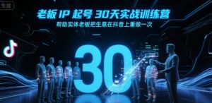 老板IP起号30天实战训练营,帮助实体老板把生意在抖音上重做一次-水滴知识网