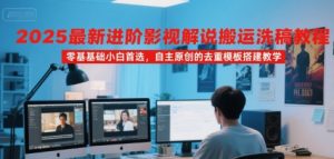 2025最新进阶影视解说搬运洗稿教程，零基础小白首选，自主原创的去重模板搭建教学-水滴知识网