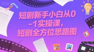 短剧新手小白从0-1实操课,短剧全方位思路图-水滴知识网