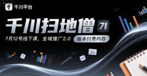 千川扫地僧7月12号线下课,千川投放,全域推广2.0版本付费内容-水滴知识网