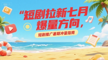 短剧拉新七月爆量方向,短剧推广暑期冲量指南-水滴知识网