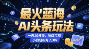 最火蓝海AI头条玩法,一天10分钟,收益可观,小白轻松月入3W【揭秘】-水滴知识网