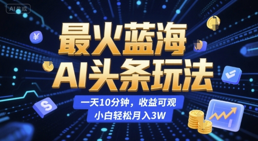 最火蓝海AI头条玩法,一天10分钟,收益可观,小白轻松月入3W【揭秘】-水滴知识网