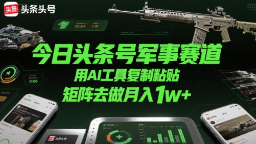 今日头条号军事赛道,用AI工具复制粘贴,矩阵去做月入1w+-水滴知识网