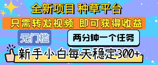 全新项目 种草平台 只需要转发任务视频 即可获得收益 新手小白每天稳定3张+【揭秘】-水滴知识网