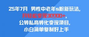 25年7月男性中老年s粉新玩法，月轻松变现3W+，公转私高转化变现项目，小白简单复制好上手-水滴知识网