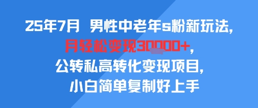 25年7月男性中老年s粉新玩法，月轻松变现3W+，公转私高转化变现项目，小白简单复制好上手-水滴知识网