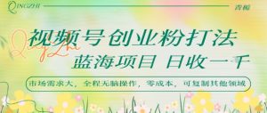 视频号创业粉打法，日入1k，蓝海项目，市场需求大，全程无脑操作，可复制-水滴知识网