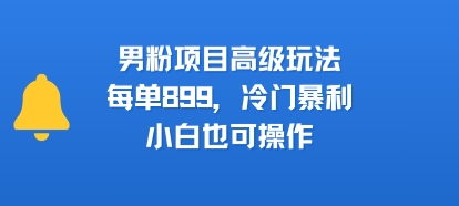 男粉项目高级玩法，每单899，冷门暴利，小白也可操作-水滴知识网