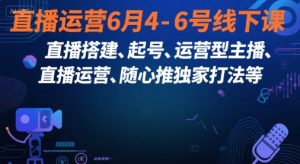 直播运营6月4-6号线下课,直播搭建、起号、运营型主播、直播运营、随心推独家打法等-水滴知识网