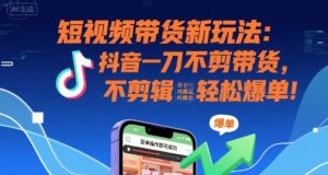 短视频带货新玩法:抖音一刀不剪带货,不剪辑,纯搬运,新手也能轻松爆单!-水滴知识网