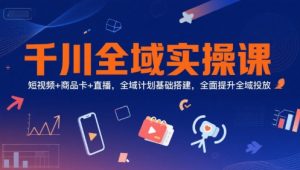 千川全域实操课,短视频+商品卡+直播,全域计划基础搭建,全面提升全域投放-水滴知识网