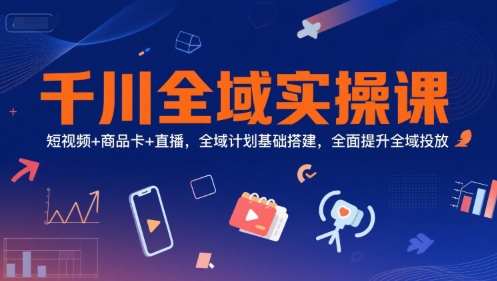 千川全域实操课,短视频+商品卡+直播,全域计划基础搭建,全面提升全域投放-水滴知识网