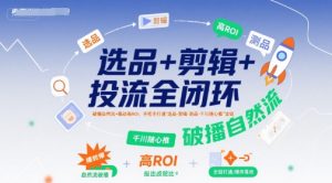 选品+剪辑+投流全闭环,破播自然流+撬动高ROI,手把手打通“选品-剪辑-测品-千川随心推”全链-水滴知识网