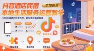 抖音酒店民宿本地生活服务运营教学，从0搭建酒店民宿账号，轻松捕获本地客源-水滴知识网