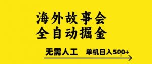 海外故事会全自动掘进，0人工，可矩阵，单机日入5张+【揭秘】-水滴知识网