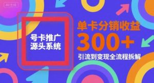 号卡推广源头系统，单卡分销收益3张+，引流到变现全流程拆解【揭秘】-水滴知识网
