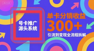 号卡推广源头系统，单卡分销收益3张+，引流到变现全流程拆解【揭秘】-水滴知识网