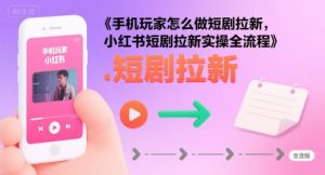 手机玩家怎么做短剧拉新,小红书短剧拉新实操全流程-水滴知识网