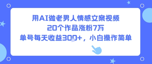 用AI做老男人情感文案视频，20个作品涨粉7W，单号每天收益3张+，小白操作简单-水滴知识网