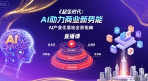 超级时代:AI助力商业新势能直播课,AI产业化落地全景指南-水滴知识网