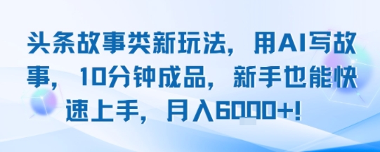 头条故事类新玩法,用AI写故事,10分钟成品,新手也能快速上手,月入6k+-水滴知识网