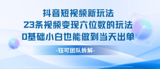 抖音短视频新玩法，23条视频变现六位数，0基础小白也能做到当天出单-水滴知识网