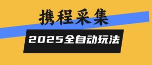 2025携程信息采集全自动玩法，高单价，零人工，全天开干【揭秘】-水滴知识网