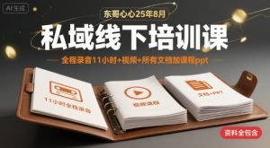 东哥心心25年8月私域线下培训课，全程录音11小时+视频+所有文档加课程ppt-水滴知识网