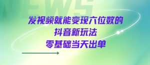 发视频就能变现六位数的抖音新玩法，0基础当天出单-水滴知识网