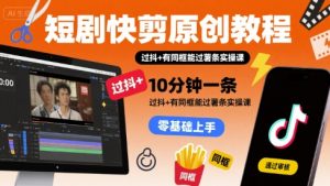 短剧快剪原创教程，10分钟一条，过抖+有同框能过薯条实操课-水滴知识网