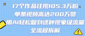17个作品狂揽105.3W粉，单条视频高达200W赞，用Ai轻松复刻这种现象级流量!(全流程拆解)-水滴知识网