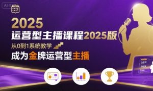 运营型主播课程2025版,从0到1教你成为金牌运营型主播-水滴知识网