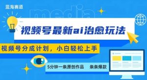 视频号分成最新ai治愈玩法,5分钟一条爆款,日入多张,小白也能轻松上手-水滴知识网