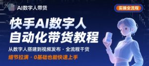 快手AI数字人自动化视频带货实操全流程,干货满满,细节拉满-水滴知识网