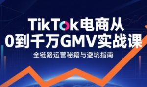 TikTok电商从0到千万GMV实战课,从0到1拆解实战秘籍-水滴知识网