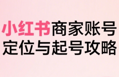 小红书电商全链路实战从定位到爆单，系统拆解小红书商家起号全流程-水滴知识网