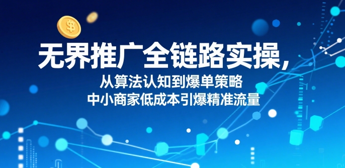 无界推广全链路实操,从算法认知到爆单策略,中小商家低成本引爆精准流量-水滴知识网