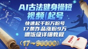 AI古法健身操短视频起号，快速起千粉万粉号，17条作品涨粉9W(喂饭级详细教程)-水滴知识网