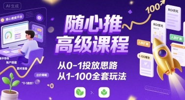 随心推高级课程,从0-1投放思路,也有从1-100的全套玩法-水滴知识网